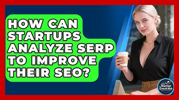 How Can Startups Analyze SERP To Improve Their SEO? - The Startup Growth Hub