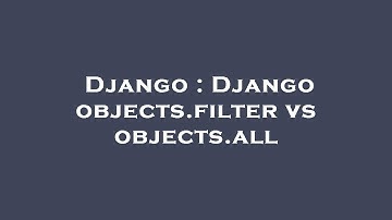 Django : Django objects.filter vs objects.all