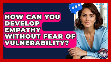 How Can You Develop Empathy Without Fear Of Vulnerability? - Social Success Club