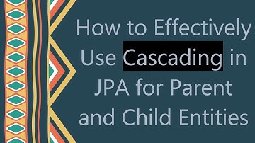 How to Effectively Use Cascading in JPA for Parent and Child Entities