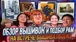 ОБЗОР ВЫШИВОК КРЕСТОМ ЛУЧШИХ вышивальщиц СПБ + подбор БАГЕТНЫХ РАМ И ПАСПАРТУ на ВСТРЕЧЕ ВЫШИВАЛЬЩИЦ