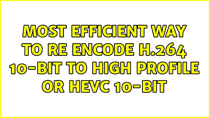 Most efficient way to re encode H.264 10-Bit to High profile or HEVC 10-Bit