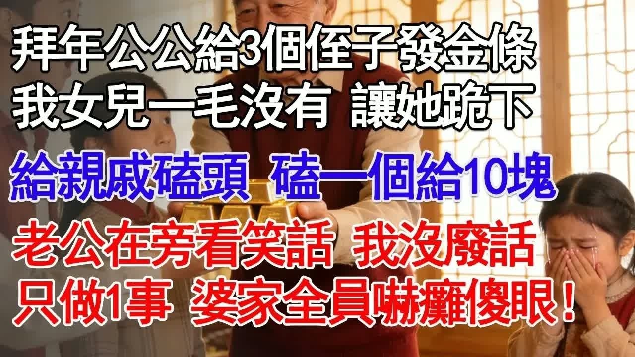 拜年公公給3個侄子發金條我女兒一毛沒有   讓她跪下給親戚磕頭  磕一個給10塊老公在旁看笑話 我沒廢話只做1事 婆家全員嚇癱傻眼！#故事分享 #人生感悟 #情感#為人處世＂