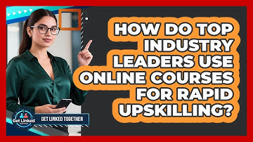 How Do Top Industry Leaders Use Online Courses For Rapid Upskilling? - Get Linked Together