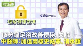 15分鐘足浴改善便秘、失眠，中醫師:加這兩樣更祛寒、消水腫｜吳宏乾 中醫師【早安健康】