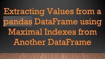 Extracting Values from a pandas DataFrame using Maximal Indexes from Another DataFrame