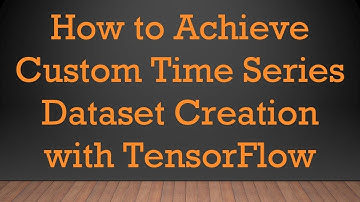 How to Achieve Custom Time Series Dataset Creation with TensorFlow