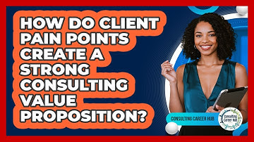 How Do Client Pain Points Create A Strong Consulting Value Proposition? - Consulting Career Hub