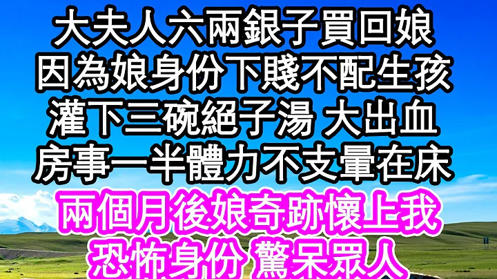 大夫人六兩銀子買回娘，因為娘身份下賤不配生孩，灌下三碗絕子湯 大出血，房事一半體力不支暈在床，兩個月後娘奇跡懷上我，恐怖身份 驚呆眾人| #為人處世#生活經驗#情感故事#養老#退休 - 天天要聞