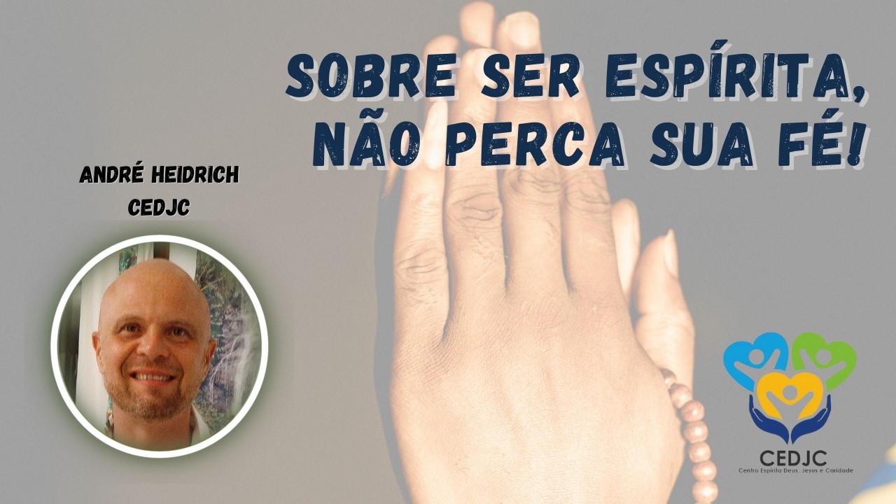 SOBRE SER ESPÍRITA, NÃO PERCA SUA FÉ por André Heidrich - CEDJC
