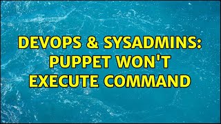 DevOps & SysAdmins: Puppet won't execute command (3 Solutions!!)