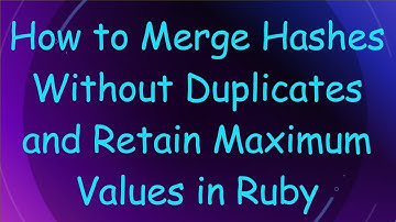 How to Merge Hashes Without Duplicates and Retain Maximum Values in Ruby
