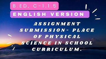 B.ED, C-1.1.5, ENG VERSION, ASSIGNMENT SUBMISSION- PLACE OF PHYSICAL SCIENCE IN SCHOOL CURRICULUM.