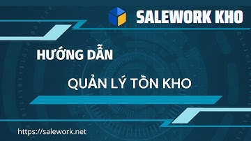 SALEWORK KHO: TỔNG QUAN VỀ CÁCH QUẢN LÝ TỒN KHO
