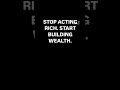 STOP ACTING RICH. START BUILDING WEALTH.