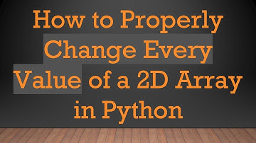 How to Properly Change Every Value of a 2D Array in Python