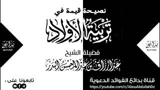 نصيحة قيمة في تربية الأولاد الشيخ عبد الرزاق البدر