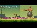 Как в это играть? (Getting Over It).