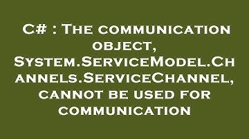 C# : The communication object, System.ServiceModel.Channels.ServiceChannel, cannot be used for commu