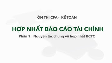 Hợp nhất Báo cáo tài chính là gì? 9 nguyên tắc hợp nhất BCTC? | Ôn thi CPA - Kế toán