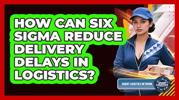 How Can Six Sigma Reduce Delivery Delays In Logistics? - Smart Logistics Network