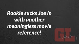 Rookie sucks Joe in to another meaningless movie reference