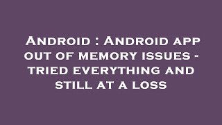 Android : Android app out of memory issues - tried everything and still at a loss