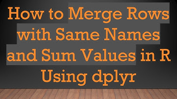 How to Merge Rows with Same Names and Sum Values in R Using dplyr