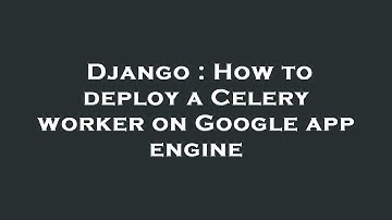 Django : How to deploy a Celery worker on Google app engine