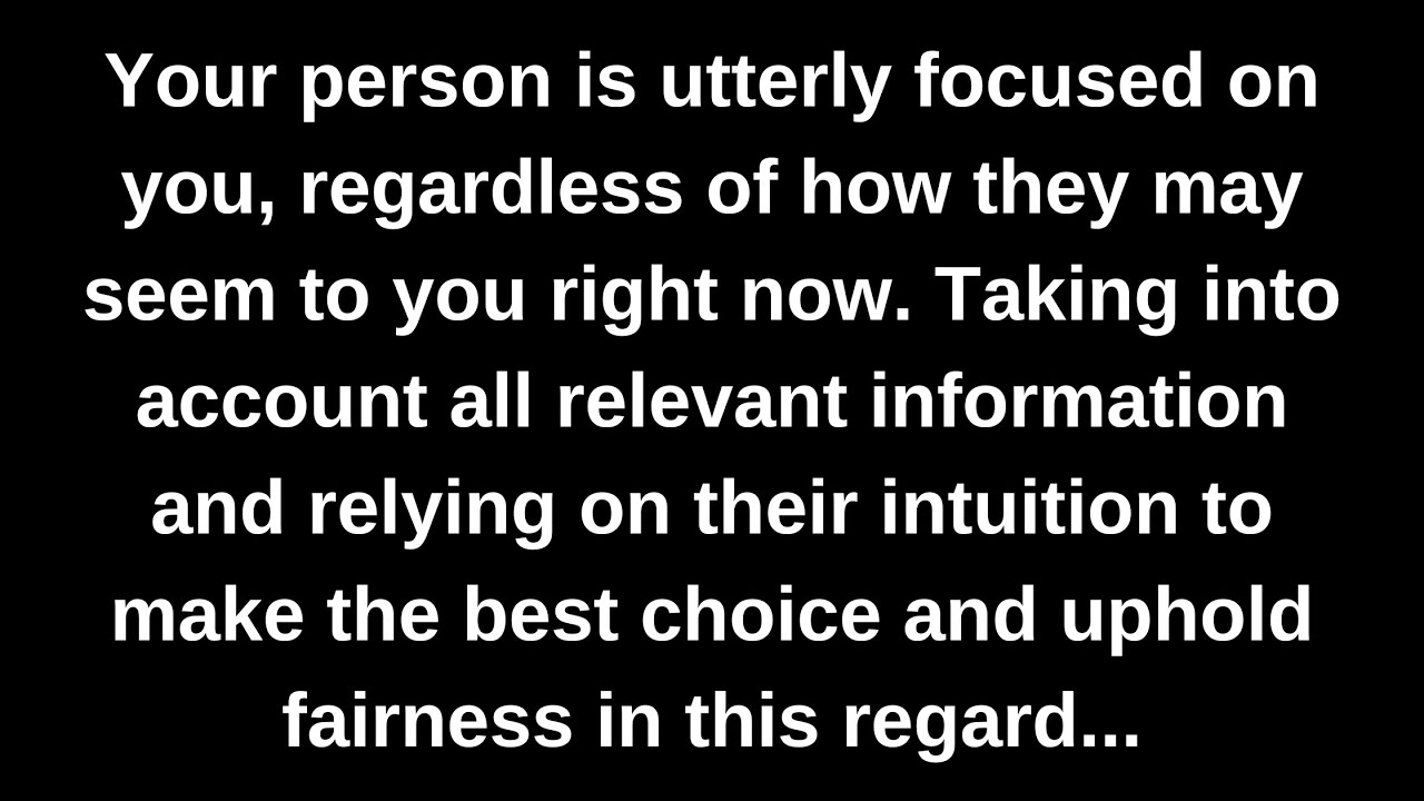 Your person is utterly focused on you, regardless of how they may seem to you right now...