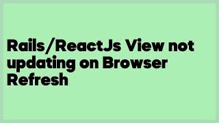 Rails/ReactJs View not updating on Browser Refresh  (2 answers)