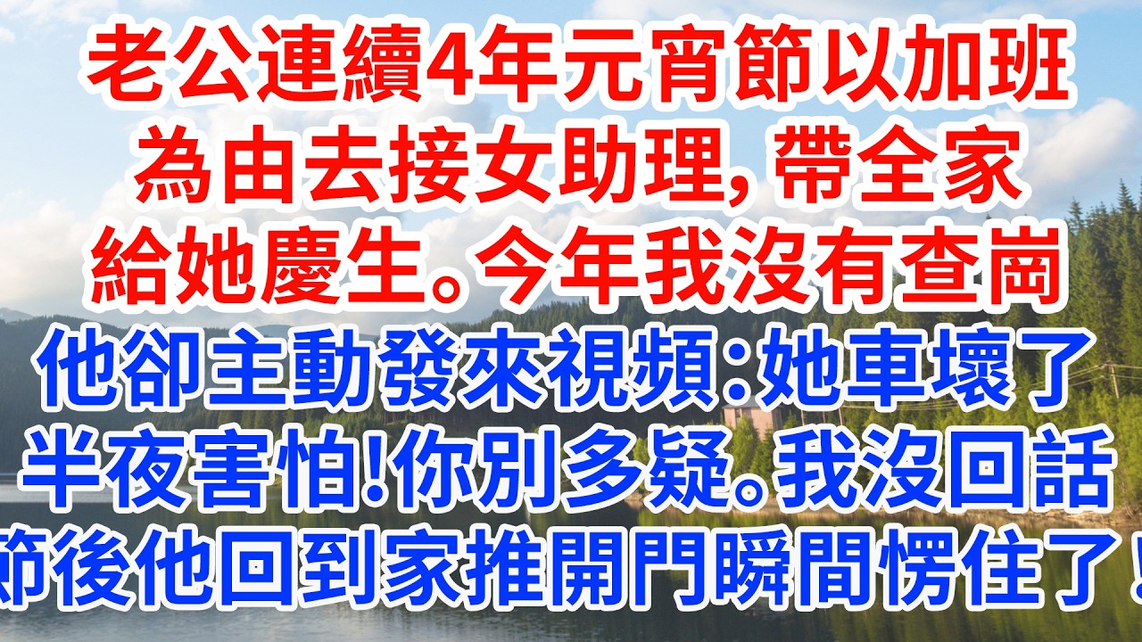 老公連續4年元宵節以加班為由去接女助理，帶全家給她慶生。今年我沒有查崗，他卻主動發來視頻：她車壞了半夜害怕，你別多疑。我沒回話，節後他回到家推開門瞬間愣住了！