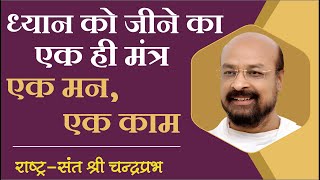 ध्यान को जीने का एक ही मंत्र एक मन एक काम | राष्ट्रसंत चंद्रप्रभजी का प्रवचन | ध्यान पर प्रवचन |