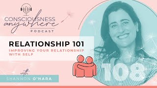 E108 Improving Your Relationship With Self | Consciousness Anywhere Podcast @ShannonOHara ​