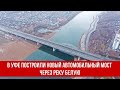 В Уфе построили новый автомобильный мост через реку Белую