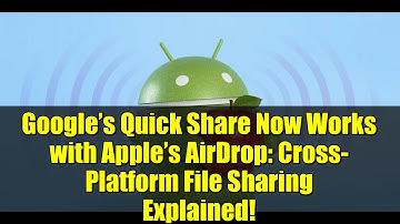Google’s Quick Share Now Works with Apple’s AirDrop: Cross-Platform File Sharing Explained!