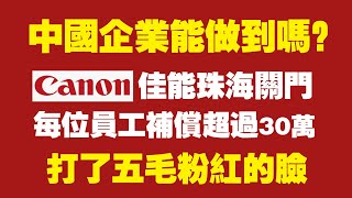 中国企业能做到吗？珠海佳能关门，每位员工补偿超过30万。打了五毛粉红的脸。2022.01.18NO1096