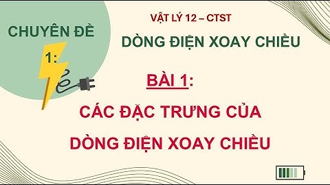 VẬT LÝ 12 CHUYÊN ĐỀ 1 - BÀI 1 CÁC ĐẶC TRƯNG CỦA DÒNG ĐIỆN XOAY CHIỀU - CTST