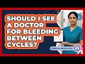 Should I See a Doctor for Bleeding Between Cycles?