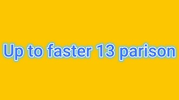 Up to faster 13 parison
