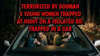 TERRORIZED BY DOGMAN, 2 YOUNG WOMEN'S NIGHT OF HORROR ON A ISOLATED RD. TRAPPED IN A CAR