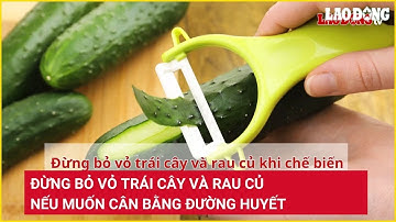 Đừng bỏ vỏ trái cây và rau củ nếu muốn cân bằng đường huyết | Báo Lao Động