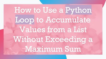 How to Use a Python Loop to Accumulate Values from a List Without Exceeding a Maximum Sum
