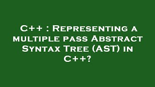 C++ : Representing a multiple pass Abstract Syntax Tree (AST) in C++