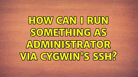 How can I run something as Administrator via Cygwin's SSH? (5 Solutions!!)