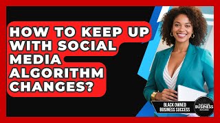 How To Keep Up With Social Media Algorithm Changes - Black Owned Business Success