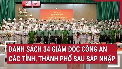 Danh sách 34 Giám đốc công an các tỉnh, thành phố sau sáp nhập | Vấn đề hôm nay