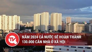 Năm 2024 cả nước sẽ hoàn thành 130.000 căn nhà ở xã hội | Truyền hình Quốc hội Việt Nam