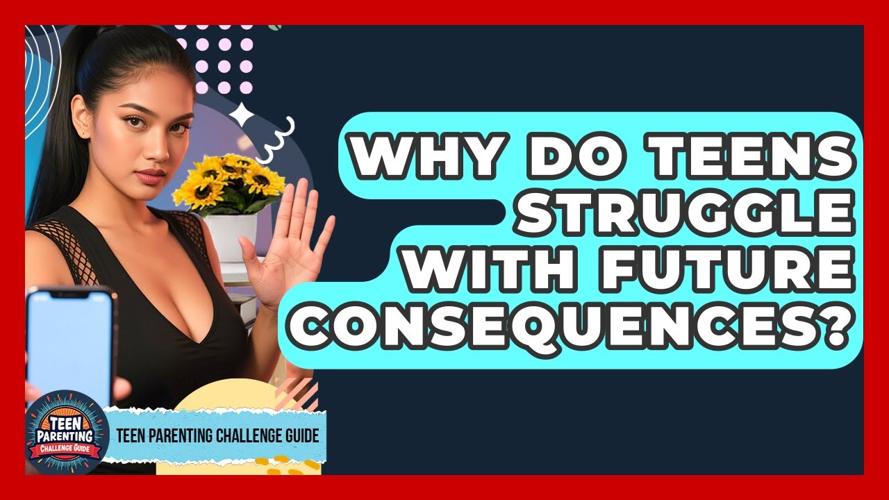 Why Do Teens Struggle With Future Consequences? - Teen Parenting Challenge Guide