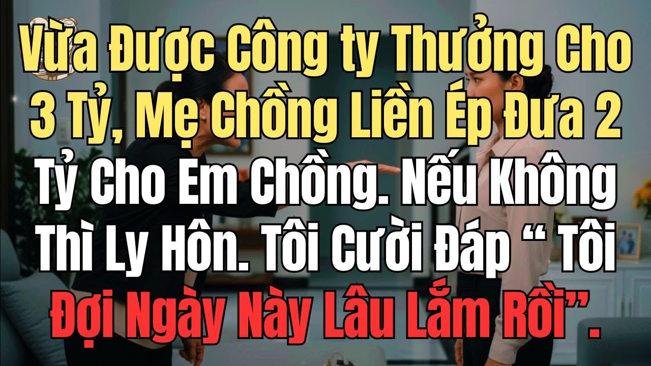 Vừa Được Công ty Thưởng Cho 3 Tỷ, Mẹ Chồng Liền Ép Đưa 2 Tỷ Cho Em Chồng. Nếu Không Thì Ly Hôn..